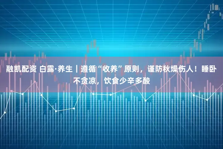融凯配资 白露·养生｜遵循“收养”原则，谨防秋燥伤人！睡卧不贪凉，饮食少辛多酸
