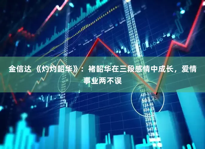 金信达 《灼灼韶华》：褚韶华在三段感情中成长，爱情事业两不误