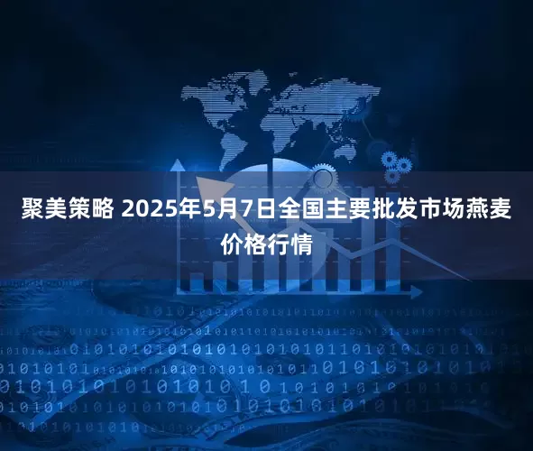 聚美策略 2025年5月7日全国主要批发市场燕麦价格行情