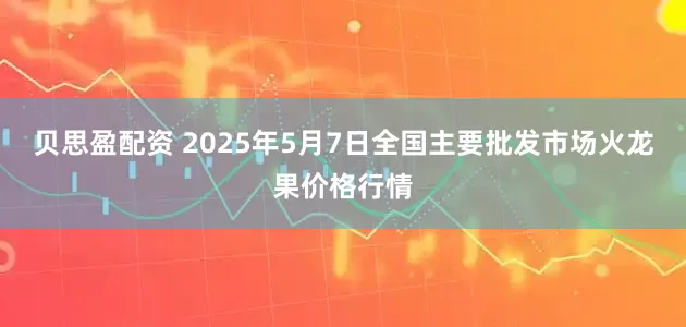 贝思盈配资 2025年5月7日全国主要批发市场火龙果价格行情