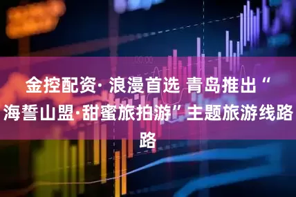 金控配资· 浪漫首选 青岛推出“海誓山盟·甜蜜旅拍游”主题旅游线路