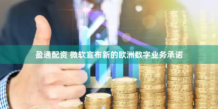 盈通配资 微软宣布新的欧洲数字业务承诺
