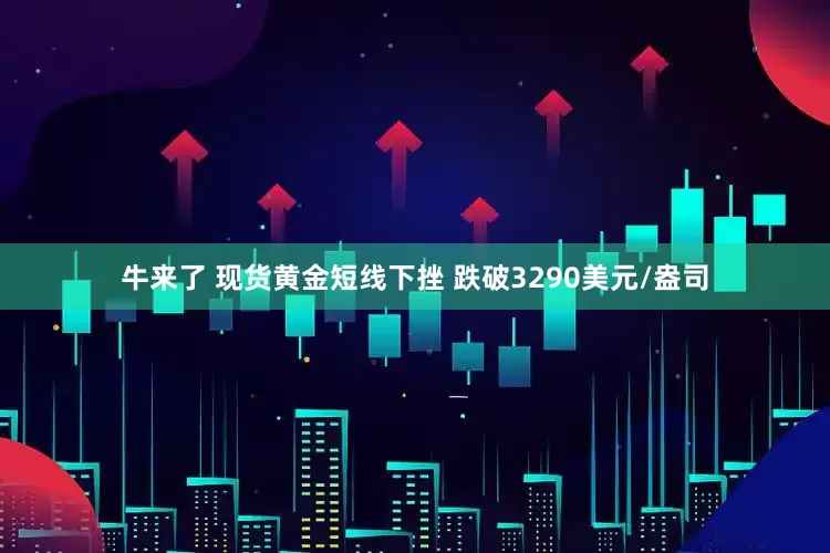 牛来了 现货黄金短线下挫 跌破3290美元/盎司