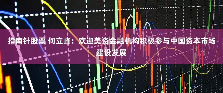 指南针股票 何立峰：欢迎美资金融机构积极参与中国资本市场建设发展