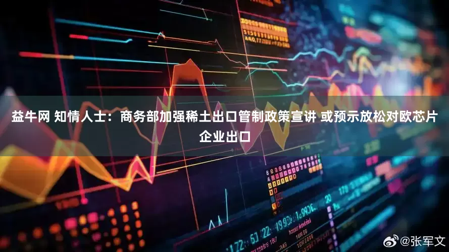 益牛网 知情人士：商务部加强稀土出口管制政策宣讲 或预示放松对欧芯片企业出口