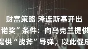 财富策略 泽连斯基开出“特朗普获诺奖”条件：向乌克兰提供“战斧”导弹，以此促成俄乌停火