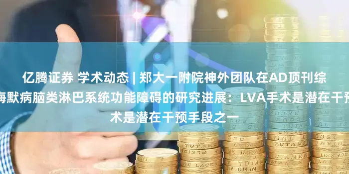 亿腾证券 学术动态 | 郑大一附院神外团队在AD顶刊综述阿尔茨海默病脑类淋巴系统功能障碍的研究进展：LVA手术是潜在干预手段之一