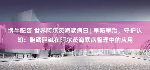 博牛配资 世界阿尔茨海默病日 | 早防早治,守护认知:胞磷胆碱在阿尔茨海默病管理中的应用